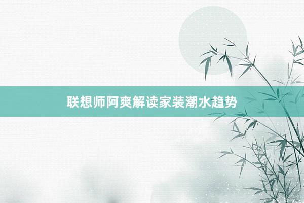 联想师阿爽解读家装潮水趋势